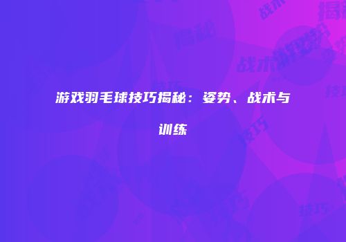 游戏羽毛球技巧揭秘：姿势、战术与训练