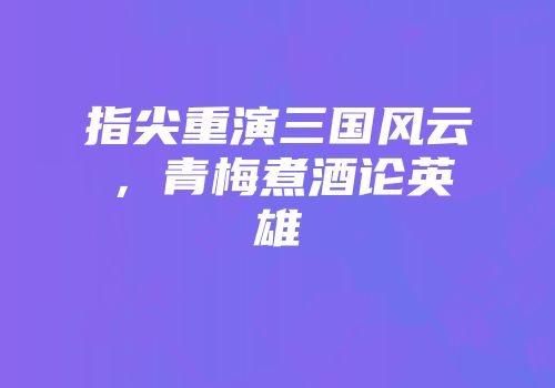 指尖重演三国风云，青梅煮酒论英雄