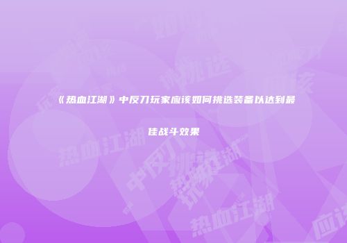 《热血江湖》中反刀玩家应该如何挑选装备以达到最佳战斗效果