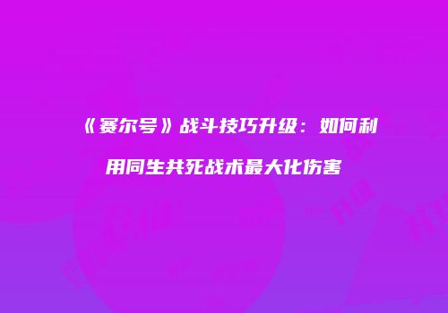 《赛尔号》战斗技巧升级：如何利用同生共死战术最大化伤害