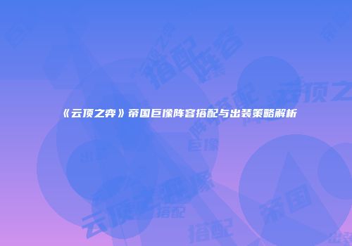 《云顶之弈》帝国巨像阵容搭配与出装策略解析