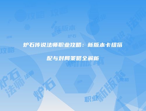 炉石传说法师职业攻略：新版本卡组搭配与对局策略全解析