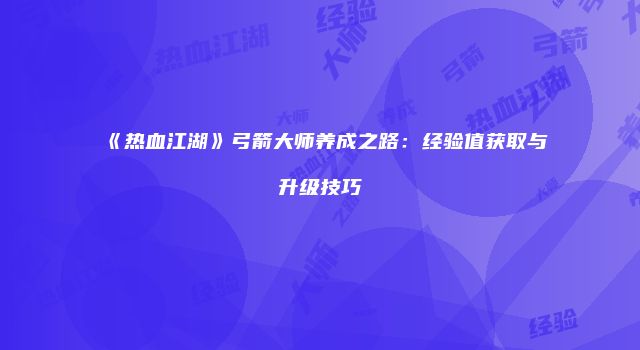 《热血江湖》弓箭大师养成之路：经验值获取与升级技巧