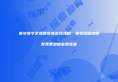 赛尔号牛叉哥摩哥斯游戏攻略：探索隐藏地图发现更多秘密和宝藏