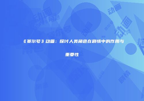 《赛尔号》动画：探讨人类角色在剧情中的作用与重要性