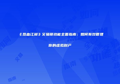 《热血江湖》交易锁功能全面指南：如何有效管理你的虚拟财产