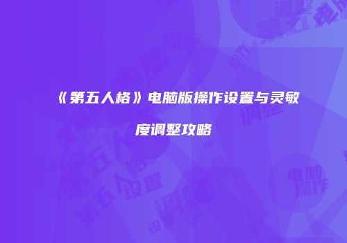 《第五人格》电脑版操作设置与灵敏度调整攻略
