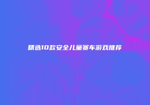 精选10款安全儿童赛车游戏推荐