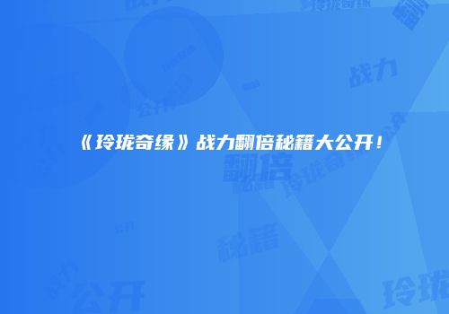 《玲珑奇缘》战力翻倍秘籍大公开！