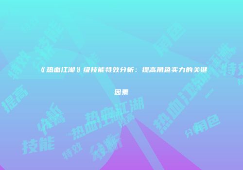 《热血江湖》级技能特效分析：提高角色实力的关键因素