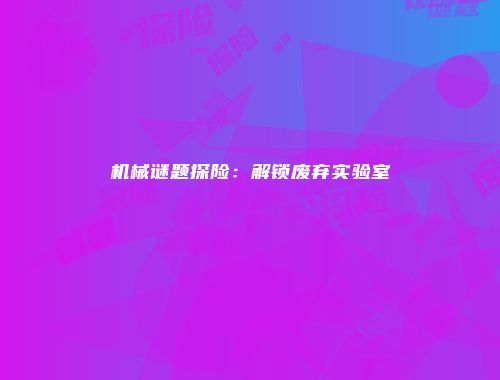 机械谜题探险：解锁废弃实验室