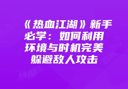 《热血江湖》新手必学：如何利用环境与时机完美躲避敌人攻击