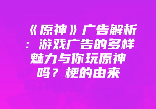 《原神》广告解析：游戏广告的多样魅力与你玩原神吗？梗的由来