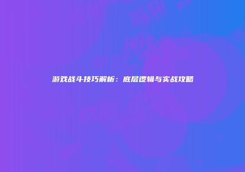 游戏战斗技巧解析：底层逻辑与实战攻略