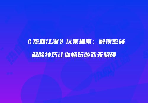 《热血江湖》玩家指南：解锁密码解除技巧让你畅玩游戏无阻碍