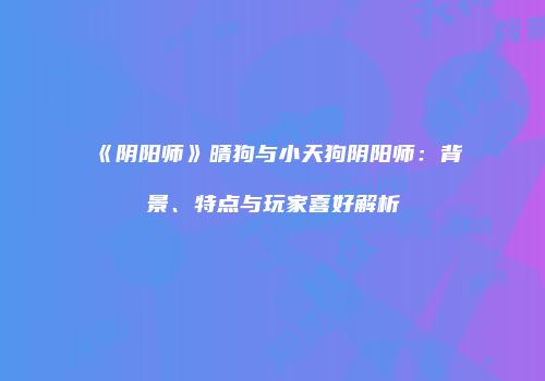 《阴阳师》晴狗与小天狗阴阳师：背景、特点与玩家喜好解析