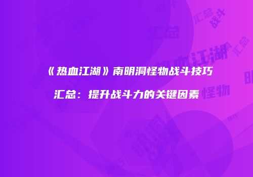 《热血江湖》南明洞怪物战斗技巧汇总:提升战斗力的关键因素