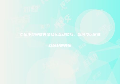 邓超传奇霸业页游社交互动技巧：如何与玩家建立良好的关系