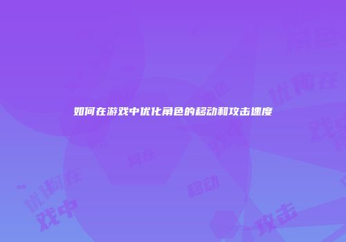 如何在游戏中优化角色的移动和攻击速度