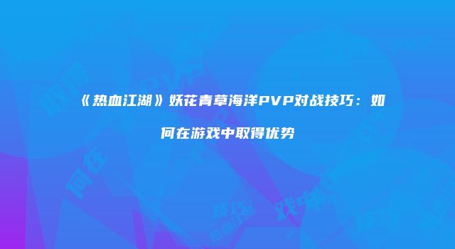 《热血江湖》妖花青草海洋PVP对战技巧：如何在游戏中取得优势