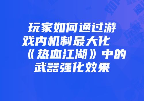 玩家如何通过游戏内机制最大化《热血江湖》中的武器强化效果