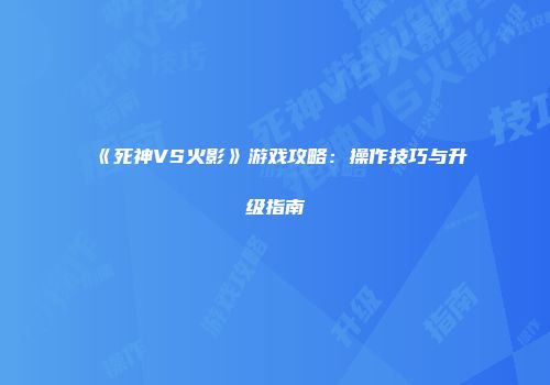《死神VS火影》游戏攻略：操作技巧与升级指南