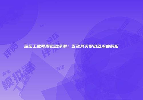 液压工程师模拟器评测：五款真实模拟器深度解析