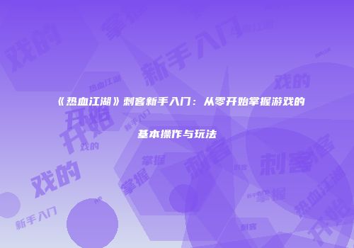 《热血江湖》刺客新手入门：从零开始掌握游戏的基本操作与玩法
