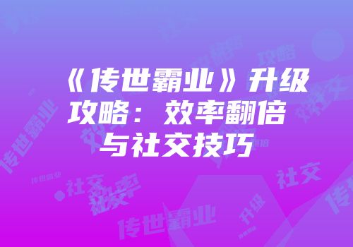 《传世霸业》升级攻略：效率翻倍与社交技巧