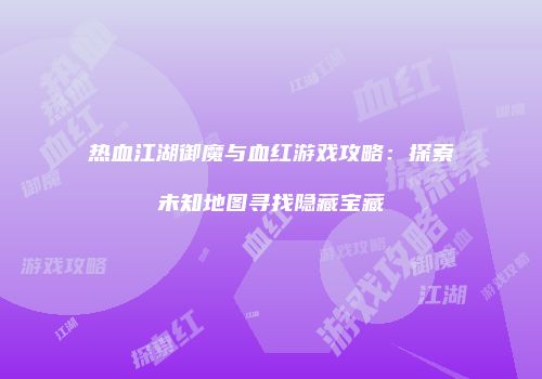 热血江湖御魔与血红游戏攻略：探索未知地图寻找隐藏宝藏