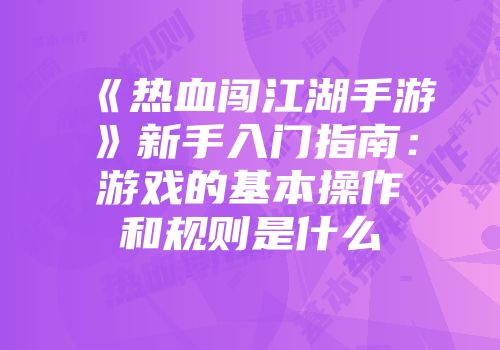 《热血闯江湖手游》新手入门指南：游戏的基本操作和规则是什么