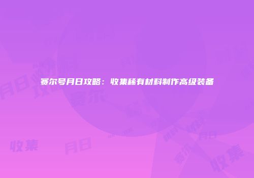 赛尔号月日攻略：收集稀有材料制作高级装备