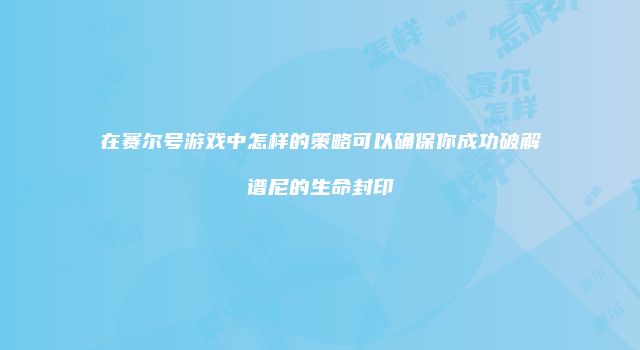 在赛尔号游戏中怎样的策略可以确保你成功破解谱尼的生命封印