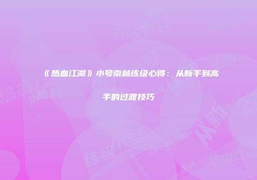 《热血江湖》小号南林练级心得：从新手到高手的过渡技巧