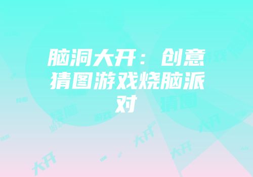 脑洞大开：创意猜图游戏烧脑派对