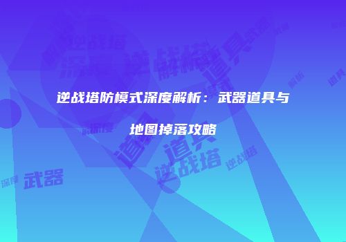 逆战塔防模式深度解析：武器道具与地图掉落攻略