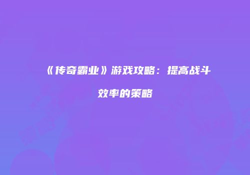 《传奇霸业》游戏攻略：提高战斗效率的策略