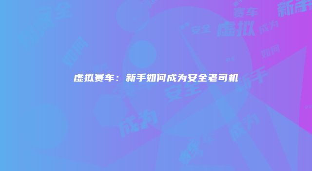 虚拟赛车：新手如何成为安全老司机