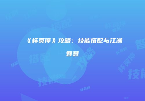 《杯莫停》攻略：技能搭配与江湖智慧