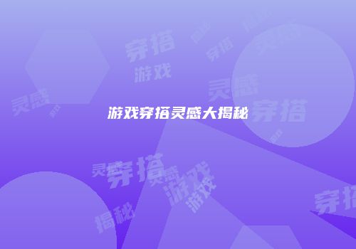 游戏穿搭灵感大揭秘