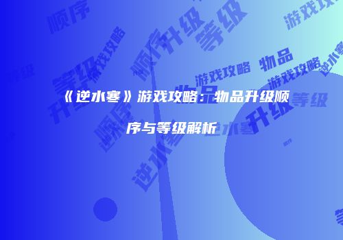 《逆水寒》游戏攻略：物品升级顺序与等级解析