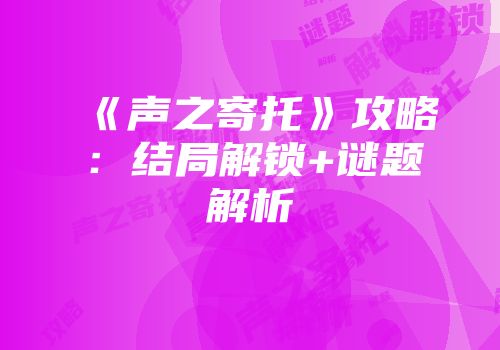 《声之寄托》攻略：结局解锁+谜题解析