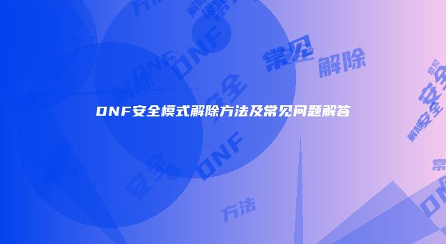 DNF安全模式解除方法及常见问题解答