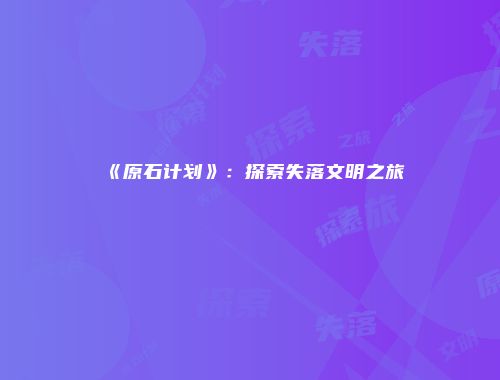《原石计划》：探索失落文明之旅