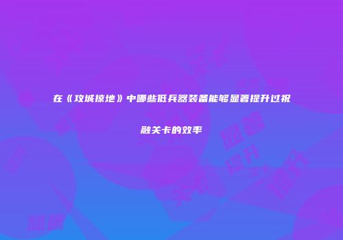 在《攻城掠地》中哪些低兵器装备能够显著提升过祝融关卡的效率