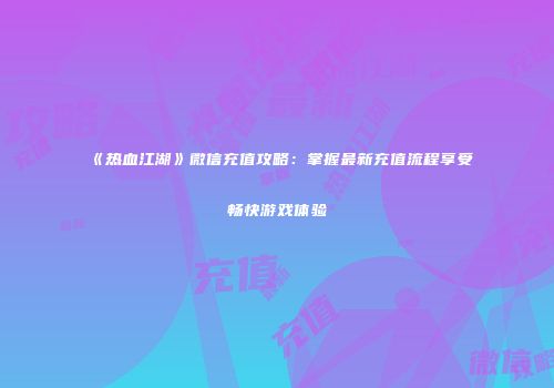 《热血江湖》微信充值攻略：掌握最新充值流程享受畅快游戏体验