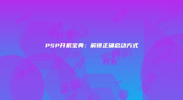 PSP开机宝典：解锁正确启动方式
