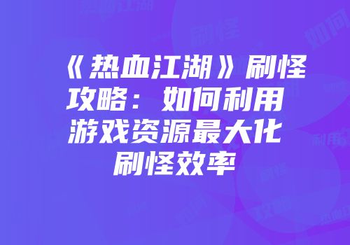 《热血江湖》刷怪攻略：如何利用游戏资源最大化刷怪效率