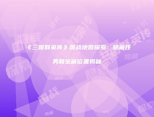 《三国群英传》国战地图探索：隐藏任务和宝藏位置揭秘