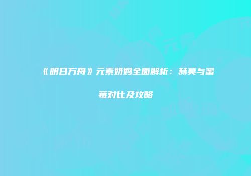 《明日方舟》元素奶妈全面解析：赫莫与蜜莓对比及攻略